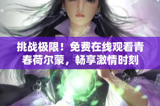 挑戰(zhàn)極限！免費(fèi)在線觀看青春荷爾蒙，暢享激情時(shí)刻