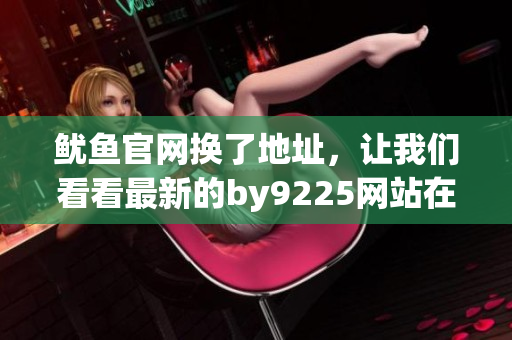 魷魚官網(wǎng)換了地址，讓我們看看最新的by9225網(wǎng)站在哪？