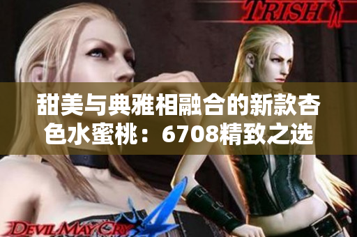 甜美與典雅相融合的新款杏色水蜜桃：6708精致之選