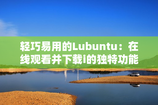 輕巧易用的Lubuntu：在線觀看并下載i的獨(dú)特功能