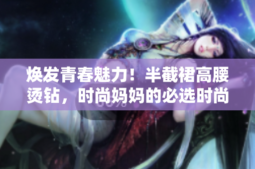 煥發(fā)青春魅力！半截裙高腰燙鉆，時(shí)尚媽媽的必選時(shí)尚單品