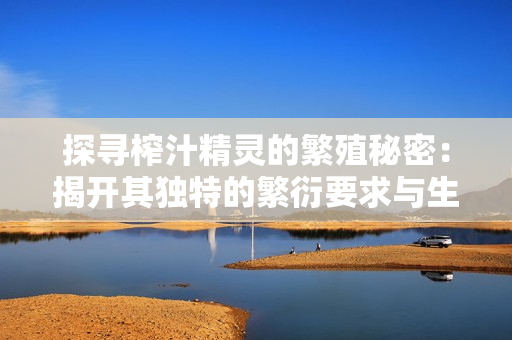 探尋榨汁精靈的繁殖秘密：揭開其獨(dú)特的繁衍要求與生態(tài)鏈