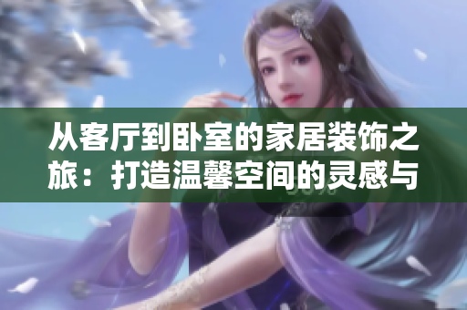 從客廳到臥室的家居裝飾之旅：打造溫馨空間的靈感與技巧