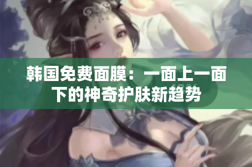 韓國免費(fèi)面膜：一面上一面下的神奇護(hù)膚新趨勢