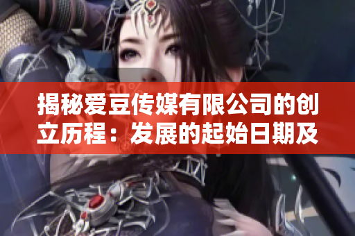 揭秘愛豆傳媒有限公司的創(chuàng)立歷程：發(fā)展的起始日期及背后故事
