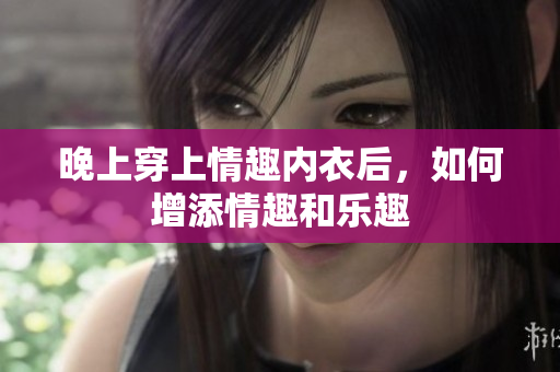 晚上穿上情趣內(nèi)衣后，如何增添情趣和樂趣