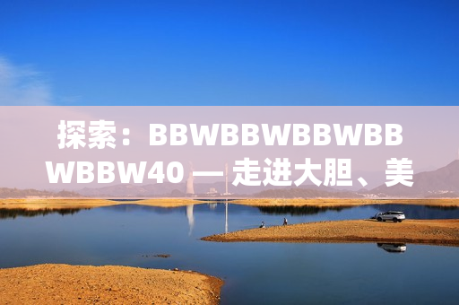 探索：BBWBBWBBWBBWBBW40 — 走進大膽、美麗、自信的世界
