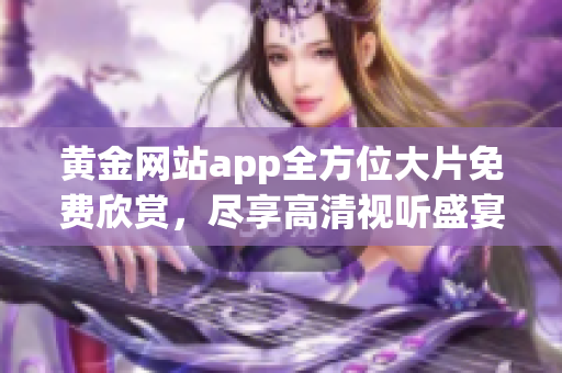 黃金網(wǎng)站app全方位大片免費欣賞，盡享高清視聽盛宴