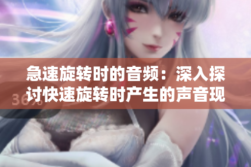急速旋轉(zhuǎn)時的音頻：深入探討快速旋轉(zhuǎn)時產(chǎn)生的聲音現(xiàn)象