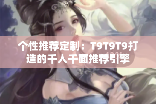 個性推薦定制：T9T9T9打造的千人千面推薦引擎