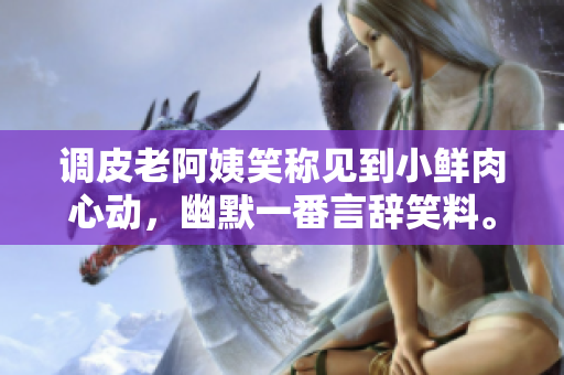 調(diào)皮老阿姨笑稱見到小鮮肉心動，幽默一番言辭笑料。