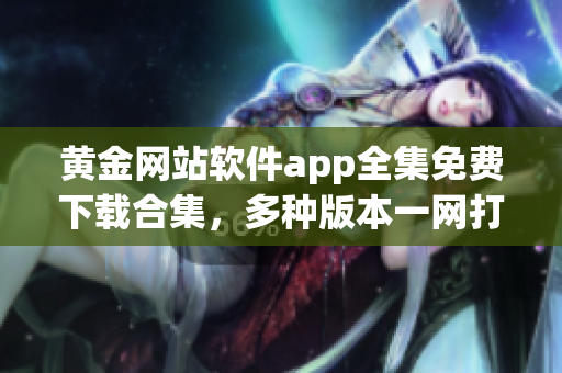 黃金網站軟件app全集免費下載合集，多種版本一網打盡，盡享極致體驗