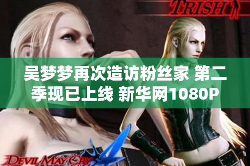 吳夢夢再次造訪粉絲家 第二季現已上線 新華網1080P高清在線觀看