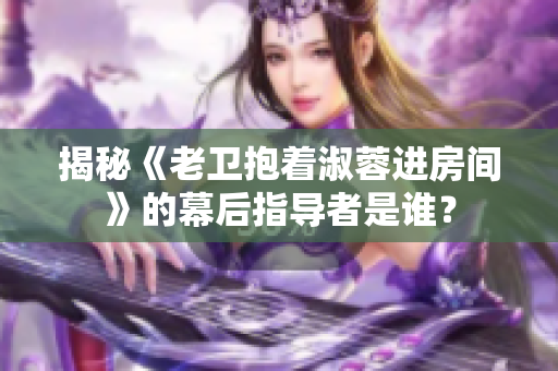 揭秘《老衛(wèi)抱著淑蓉進房間》的幕后指導者是誰？