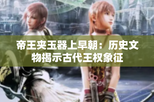 帝王夾玉器上早朝：歷史文物揭示古代王權象征