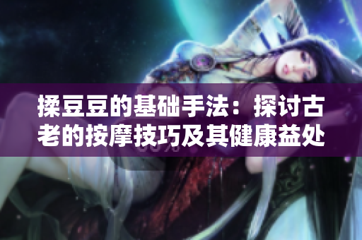 揉豆豆的基礎手法：探討古老的按摩技巧及其健康益處