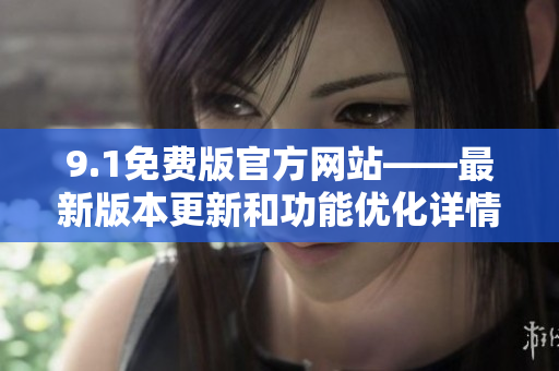 9.1免費版官方網(wǎng)站——最新版本更新和功能優(yōu)化詳情