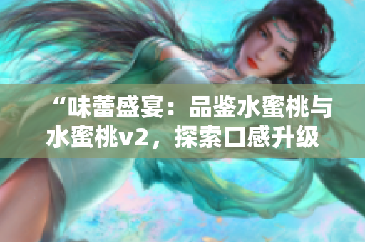 “味蕾盛宴：品鑒水蜜桃與水蜜桃v2，探索口感升級的美妙之旅”