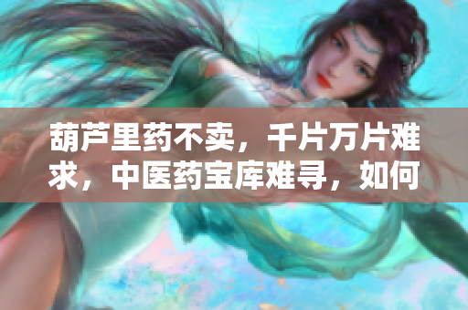 葫蘆里藥不賣，千片萬片難求，中醫(yī)藥寶庫難尋，如何傳承發(fā)揚？