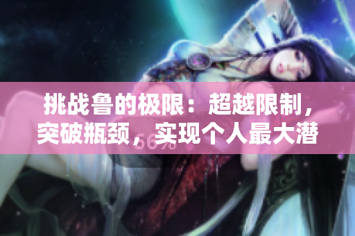 挑戰(zhàn)魯?shù)臉O限：超越限制，突破瓶頸，實現(xiàn)個人最大潛能！