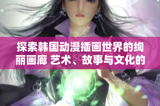 探索韓國動漫插畫世界的絢麗畫廊 藝術(shù)、故事與文化的跨界交匯