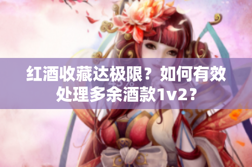 紅酒收藏達(dá)極限？如何有效處理多余酒款1v2？