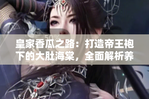 皇家香瓜之路：打造帝王袍下的大肚海棠，全面解析養(yǎng)殖技巧