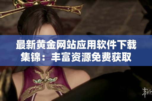 最新黃金網站應用軟件下載集錦：豐富資源免費獲取