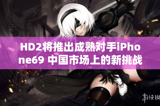 HD2將推出成熟對手iPhone69 中國市場上的新挑戰(zhàn)