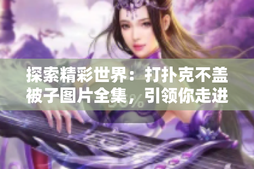 探索精彩世界：打撲克不蓋被子圖片全集，引領你走進別具一格的挑戰(zhàn)與樂趣