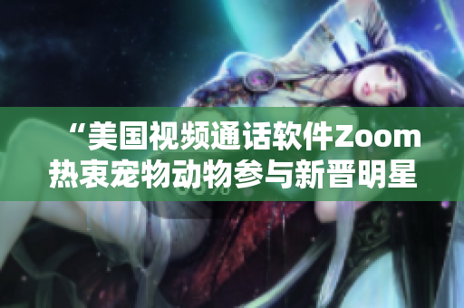 “美國視頻通話軟件Zoom熱衷寵物動物參與新晉明星”