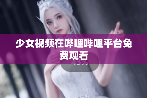 少女視頻在嗶哩嗶哩平臺(tái)免費(fèi)觀看