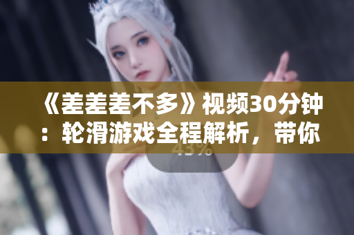 《差差差不多》視頻30分鐘：輪滑游戲全程解析，帶你領(lǐng)略極速滑行的樂(lè)趣