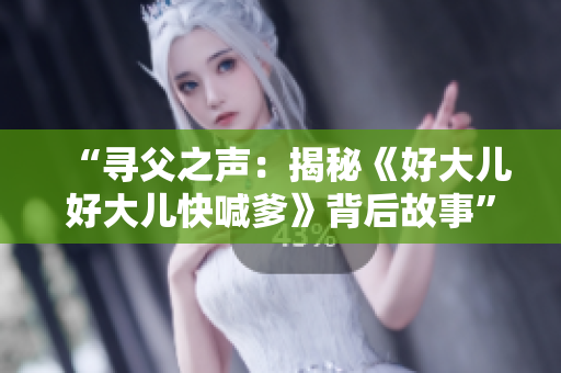 “尋父之聲：揭秘《好大兒好大兒快喊爹》背后故事”