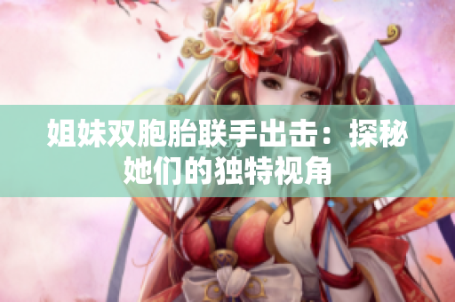 姐妹雙胞胎聯(lián)手出擊：探秘她們的獨(dú)特視角