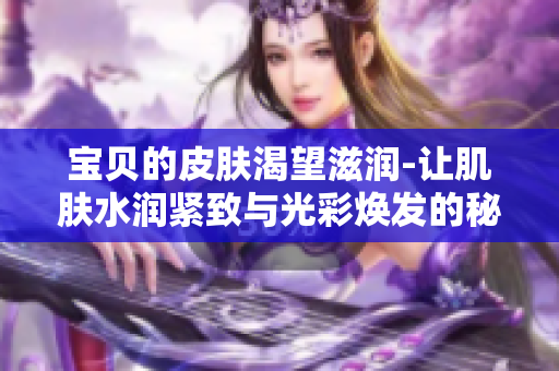寶貝的皮膚渴望滋潤-讓肌膚水潤緊致與光彩煥發(fā)的秘訣