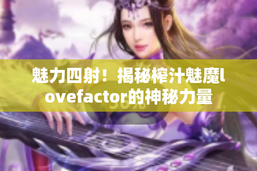 魅力四射！揭秘榨汁魅魔lovefactor的神秘力量