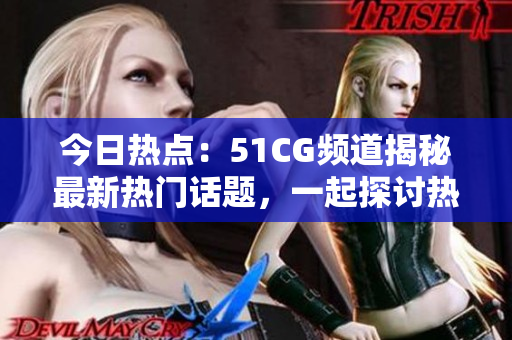 今日熱點(diǎn)：51CG頻道揭秘最新熱門話題，一起探討熱議大事件
