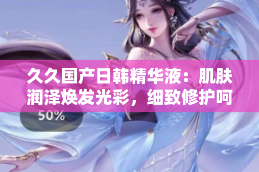 久久國產(chǎn)日韓精華液：肌膚潤澤煥發(fā)光彩，細(xì)致修護(hù)呵護(hù)肌膚，煥發(fā)青春活力