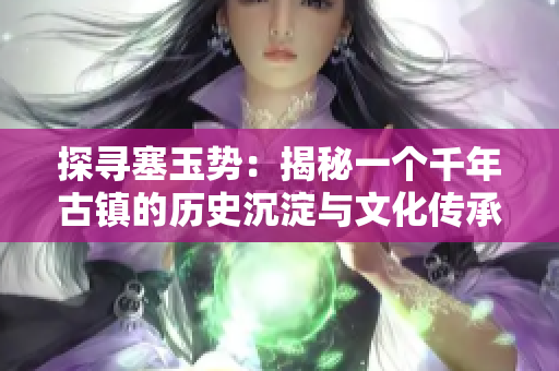 探尋塞玉勢：揭秘一個(gè)千年古鎮(zhèn)的歷史沉淀與文化傳承