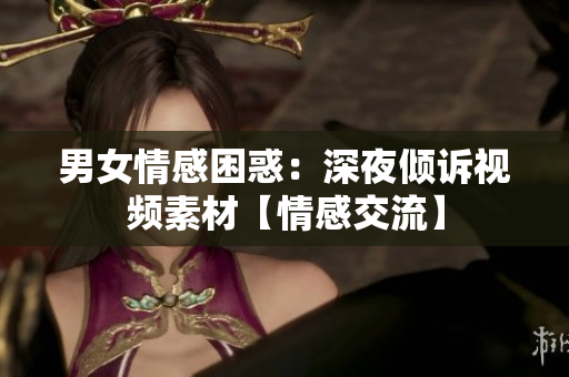 男女情感困惑：深夜傾訴視頻素材【情感交流】
