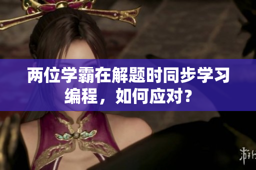 兩位學(xué)霸在解題時(shí)同步學(xué)習(xí)編程，如何應(yīng)對(duì)？
