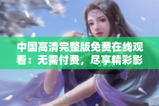 中國(guó)高清完整版免費(fèi)在線觀看：無需付費(fèi)，盡享精彩影視
