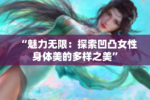 “魅力無限：探索凹凸女性身體美的多樣之美”