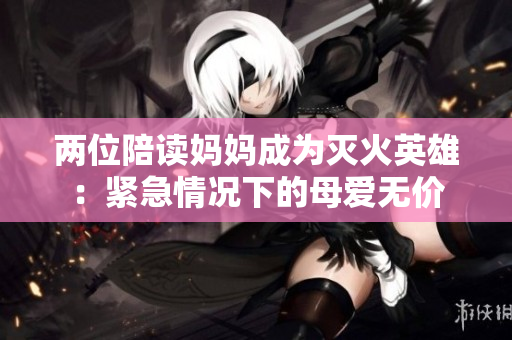 兩位陪讀媽媽成為滅火英雄：緊急情況下的母愛無價(jià)