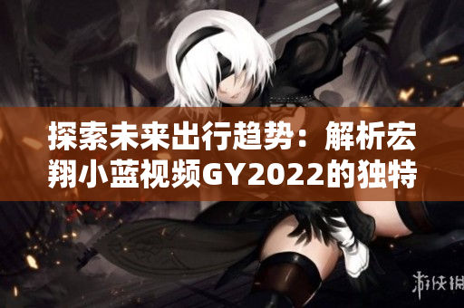 探索未來出行趨勢：解析宏翔小藍視頻GY2022的獨特特點與創(chuàng)新功能
