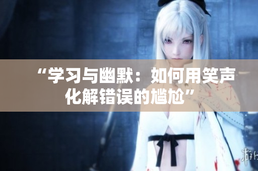 “學(xué)習(xí)與幽默：如何用笑聲化解錯誤的尷尬”