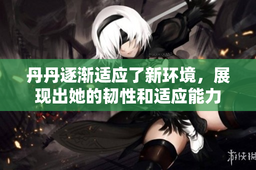 丹丹逐漸適應(yīng)了新環(huán)境，展現(xiàn)出她的韌性和適應(yīng)能力