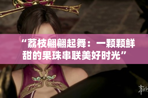 “荔枝翩翩起舞：一顆顆鮮甜的果珠串聯(lián)美好時(shí)光”