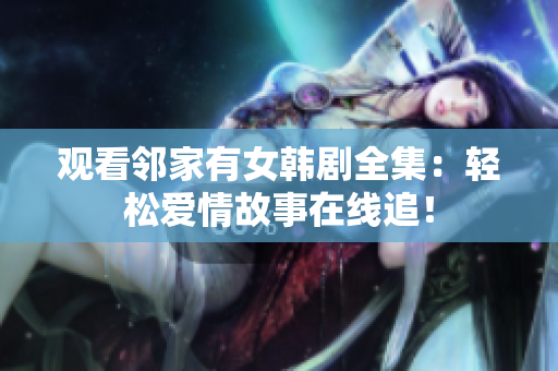觀看鄰家有女韓劇全集：輕松愛情故事在線追！